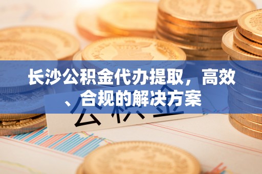 峨边长沙公积金代办提取，高效、合规的解决方案
