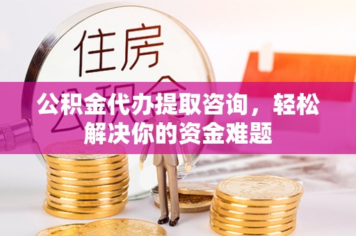 峨边公积金代办提取咨询，轻松解决你的资金难题