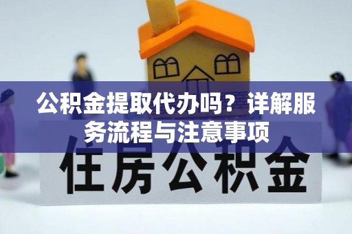 峨边公积金提取代办吗？详解服务流程与注意事项