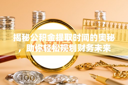 峨边揭秘公积金提取时间的奥秘，助你轻松规划财务未来