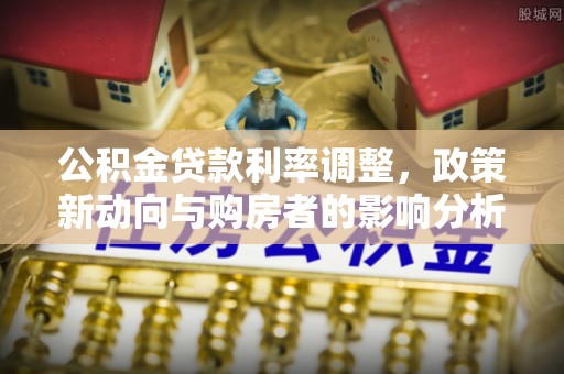 峨边公积金贷款利率调整，政策新动向与购房者的影响分析