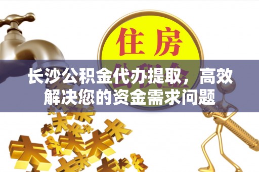 峨边长沙公积金代办提取，高效解决您的资金需求问题