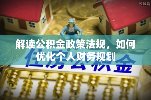 峨边解读公积金政策法规，如何优化个人财务规划