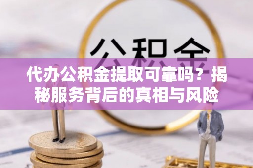 峨边代办公积金提取可靠吗？揭秘服务背后的真相与风险