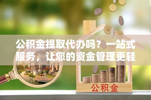 峨边公积金提取代办吗？一站式服务，让您的资金管理更轻松