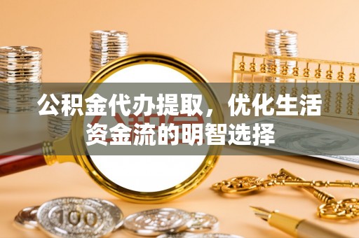 峨边公积金代办提取，优化生活资金流的明智选择