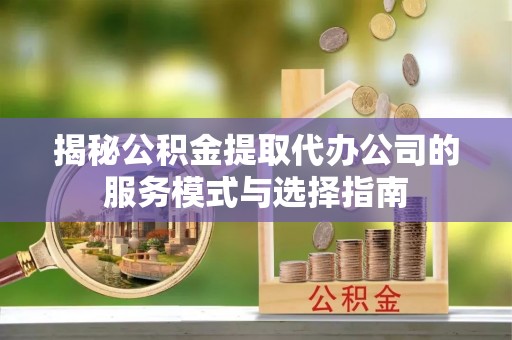 峨边揭秘公积金提取代办公司的服务模式与选择指南