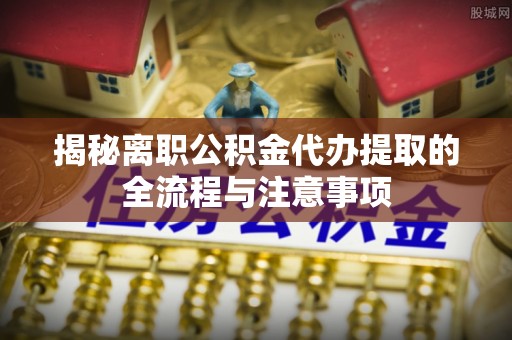 峨边揭秘离职公积金代办提取的全流程与注意事项