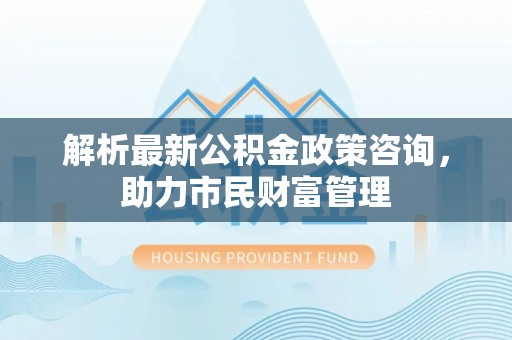 峨边解析最新公积金政策咨询，助力市民财富管理
