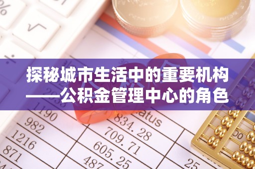 峨边探秘城市生活中的重要机构——公积金管理中心的角色与意义
