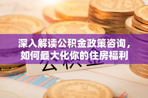 峨边深入解读公积金政策咨询，如何最大化你的住房福利