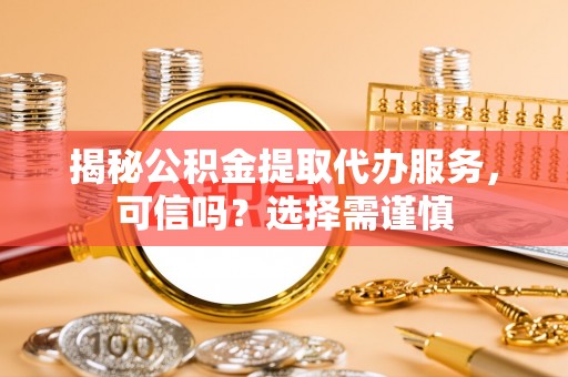 峨边揭秘公积金提取代办服务，可信吗？选择需谨慎