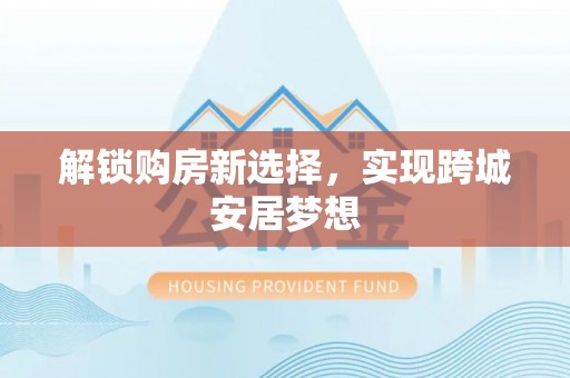 峨边解锁购房新选择，实现跨城安居梦想