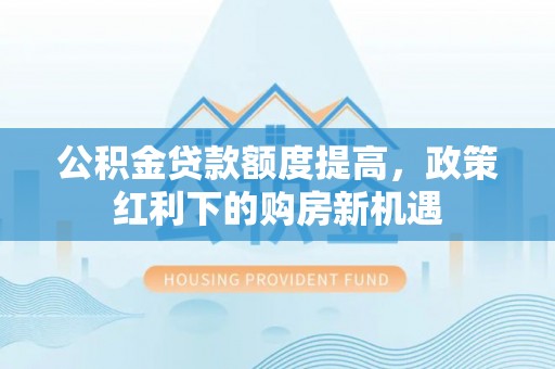 峨边公积金贷款额度提高，政策红利下的购房新机遇