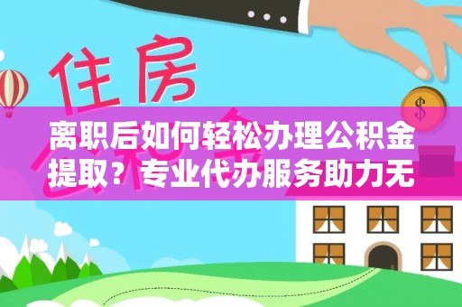峨边离职后如何轻松办理公积金提取？专业代办服务助力无忧