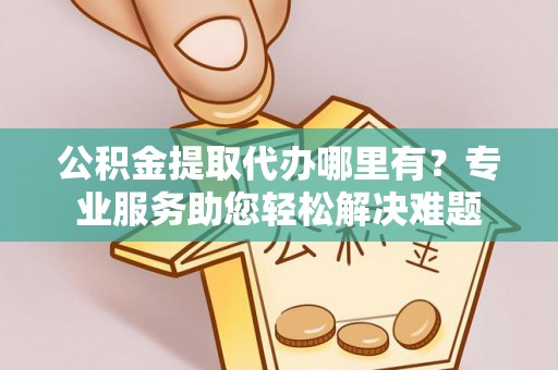 峨边公积金提取代办哪里有？专业服务助您轻松解决难题