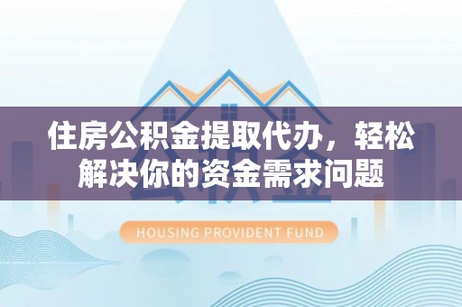 峨边住房公积金提取代办，轻松解决你的资金需求问题