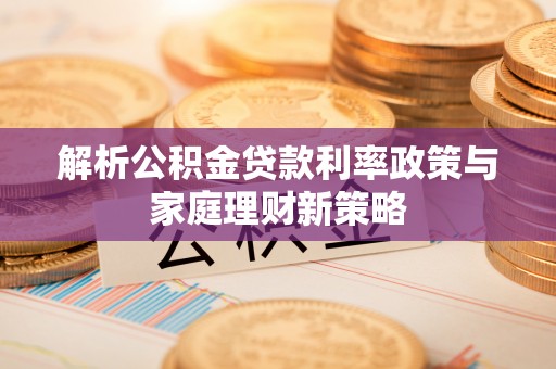 峨边解析公积金贷款利率政策与家庭理财新策略