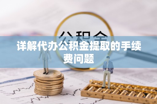 峨边详解代办公积金提取的手续费问题