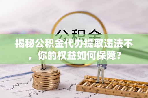 峨边揭秘公积金代办提取违法不，你的权益如何保障？